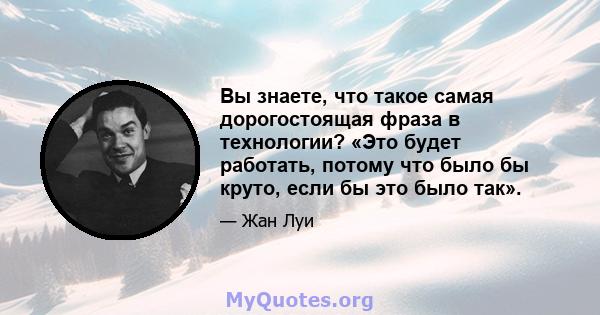 Вы знаете, что такое самая дорогостоящая фраза в технологии? «Это будет работать, потому что было бы круто, если бы это было так».