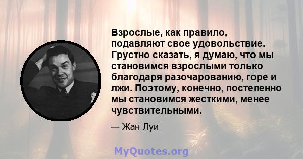 Взрослые, как правило, подавляют свое удовольствие. Грустно сказать, я думаю, что мы становимся взрослыми только благодаря разочарованию, горе и лжи. Поэтому, конечно, постепенно мы становимся жесткими, менее