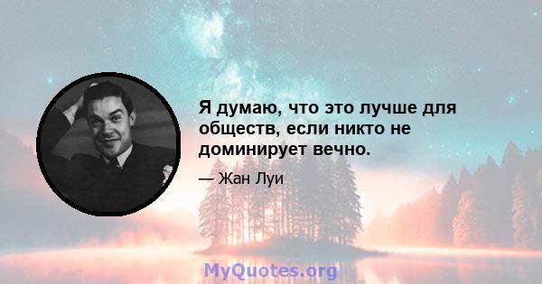 Я думаю, что это лучше для обществ, если никто не доминирует вечно.