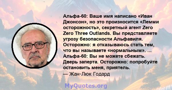 Альфа-60: Ваше имя написано «Иван Джонсон», но это произносится «Лемми осторожность», секретный агент Zero Zero Three Outlands. Вы представляете угрозу безопасности Альфавиля. Осторожно: я отказываюсь стать тем, что вы