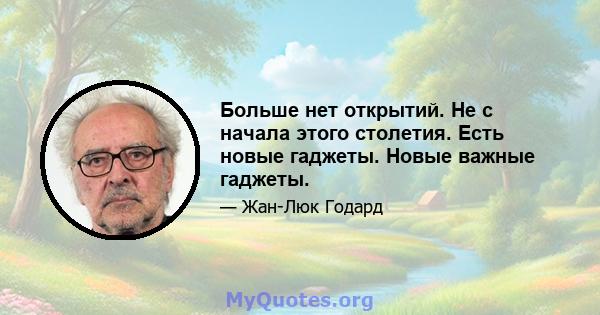 Больше нет открытий. Не с начала этого столетия. Есть новые гаджеты. Новые важные гаджеты.