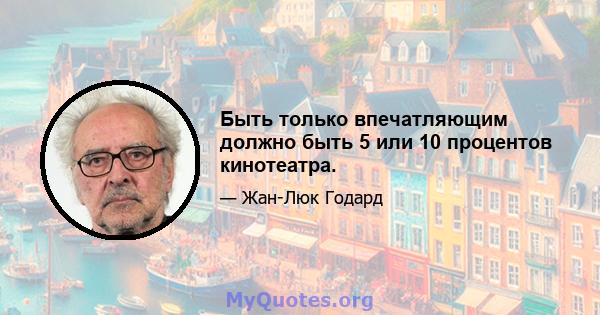 Быть только впечатляющим должно быть 5 или 10 процентов кинотеатра.