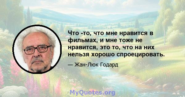 Что -то, что мне нравится в фильмах, и мне тоже не нравится, это то, что на них нельзя хорошо спроецировать.