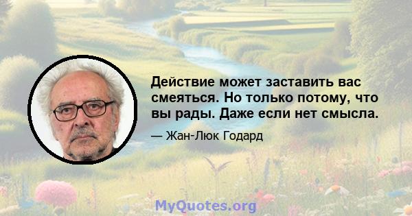 Действие может заставить вас смеяться. Но только потому, что вы рады. Даже если нет смысла.