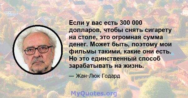 Если у вас есть 300 000 долларов, чтобы снять сигарету на столе, это огромная сумма денег. Может быть, поэтому мои фильмы такими, какие они есть. Но это единственный способ зарабатывать на жизнь.