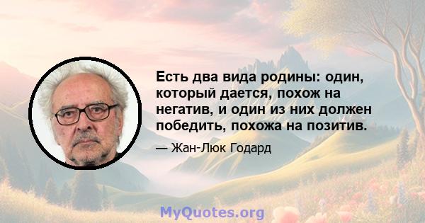 Есть два вида родины: один, который дается, похож на негатив, и один из них должен победить, похожа на позитив.