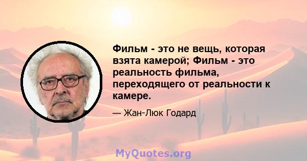 Фильм - это не вещь, которая взята камерой; Фильм - это реальность фильма, переходящего от реальности к камере.