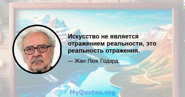 Искусство не является отражением реальности, это реальность отражения.