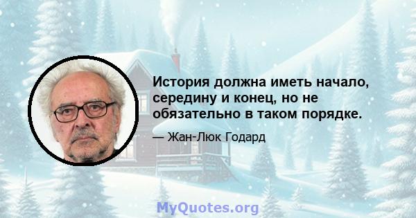 История должна иметь начало, середину и конец, но не обязательно в таком порядке.