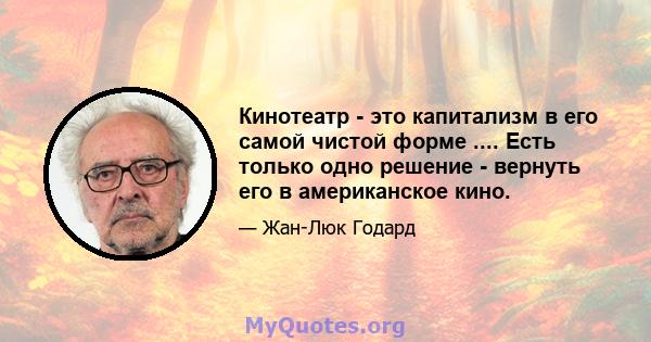 Кинотеатр - это капитализм в его самой чистой форме .... Есть только одно решение - вернуть его в американское кино.