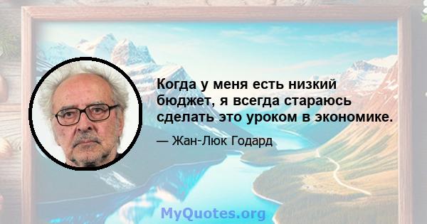 Когда у меня есть низкий бюджет, я всегда стараюсь сделать это уроком в экономике.