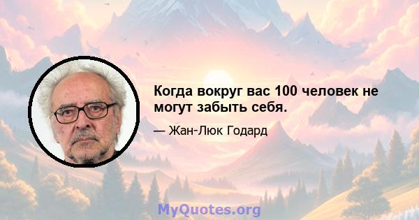 Когда вокруг вас 100 человек не могут забыть себя.