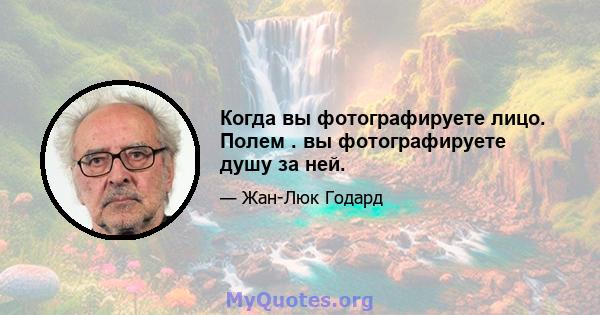 Когда вы фотографируете лицо. Полем . вы фотографируете душу за ней.