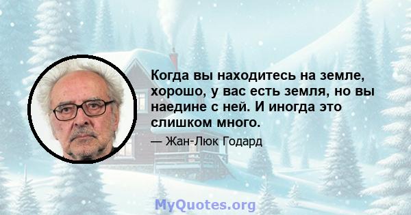 Когда вы находитесь на земле, хорошо, у вас есть земля, но вы наедине с ней. И иногда это слишком много.