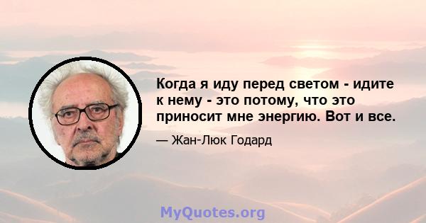 Когда я иду перед светом - идите к нему - это потому, что это приносит мне энергию. Вот и все.