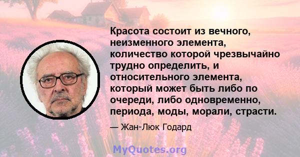 Красота состоит из вечного, неизменного элемента, количество которой чрезвычайно трудно определить, и относительного элемента, который может быть либо по очереди, либо одновременно, периода, моды, морали, страсти.