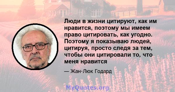 Люди в жизни цитируют, как им нравится, поэтому мы имеем право цитировать, как угодно. Поэтому я показываю людей, цитируя, просто следя за тем, чтобы они цитировали то, что меня нравится