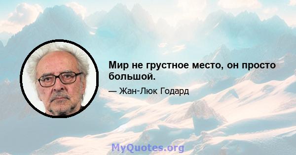 Мир не грустное место, он просто большой.