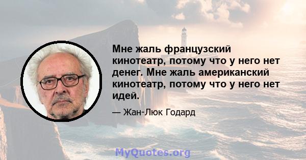 Мне жаль французский кинотеатр, потому что у него нет денег. Мне жаль американский кинотеатр, потому что у него нет идей.