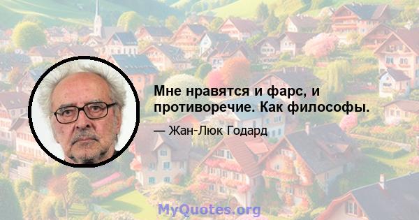 Мне нравятся и фарс, и противоречие. Как философы.