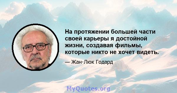 На протяжении большей части своей карьеры я достойной жизни, создавая фильмы, которые никто не хочет видеть.