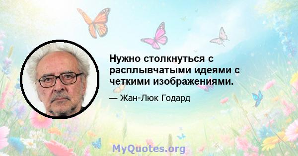 Нужно столкнуться с расплывчатыми идеями с четкими изображениями.