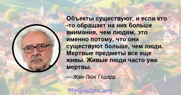 Объекты существуют, и если кто -то обращает на них больше внимания, чем людям, это именно потому, что они существуют больше, чем люди. Мертвые предметы все еще живы. Живые люди часто уже мертвы.