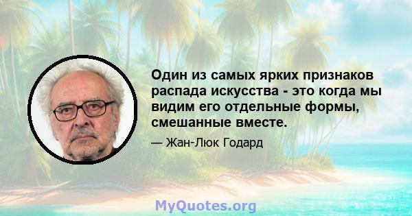 Один из самых ярких признаков распада искусства - это когда мы видим его отдельные формы, смешанные вместе.