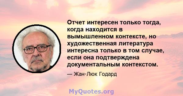 Отчет интересен только тогда, когда находится в вымышленном контексте, но художественная литература интересна только в том случае, если она подтверждена документальным контекстом.