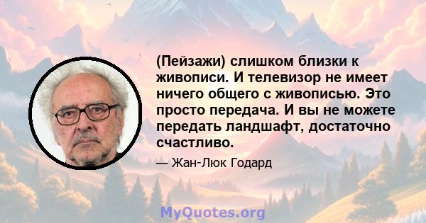 (Пейзажи) слишком близки к живописи. И телевизор не имеет ничего общего с живописью. Это просто передача. И вы не можете передать ландшафт, достаточно счастливо.