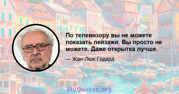 По телевизору вы не можете показать пейзажи. Вы просто не можете. Даже открытка лучше.