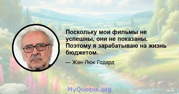 Поскольку мои фильмы не успешны, они не показаны. Поэтому я зарабатываю на жизнь бюджетом.