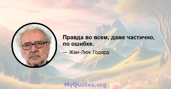 Правда во всем, даже частично, по ошибке.