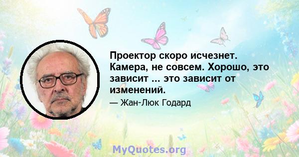 Проектор скоро исчезнет. Камера, не совсем. Хорошо, это зависит ... это зависит от изменений.