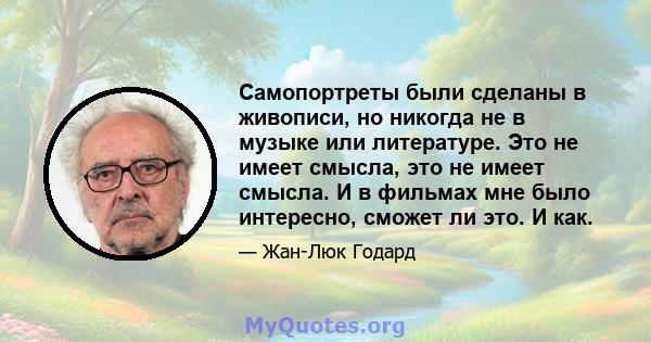 Самопортреты были сделаны в живописи, но никогда не в музыке или литературе. Это не имеет смысла, это не имеет смысла. И в фильмах мне было интересно, сможет ли это. И как.