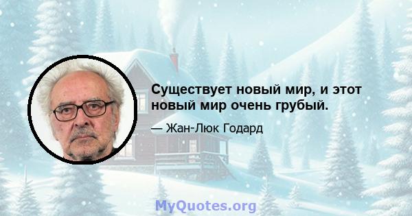 Существует новый мир, и этот новый мир очень грубый.