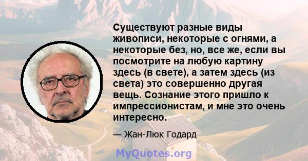 Существуют разные виды живописи, некоторые с огнями, а некоторые без, но, все же, если вы посмотрите на любую картину здесь (в свете), а затем здесь (из света) это совершенно другая вещь. Сознание этого пришло к