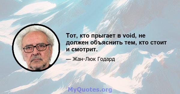 Тот, кто прыгает в void, не должен объяснить тем, кто стоит и смотрит.