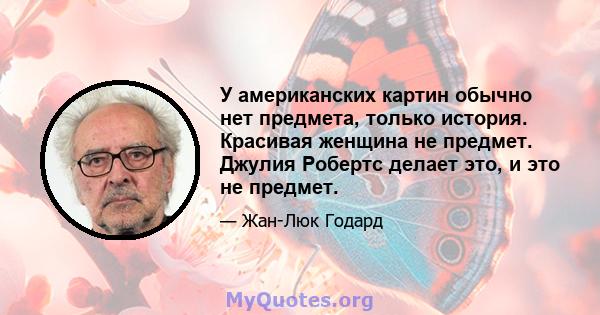 У американских картин обычно нет предмета, только история. Красивая женщина не предмет. Джулия Робертс делает это, и это не предмет.