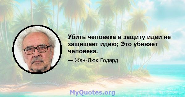 Убить человека в защиту идеи не защищает идею; Это убивает человека.