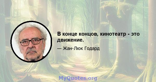 В конце концов, кинотеатр - это движение.