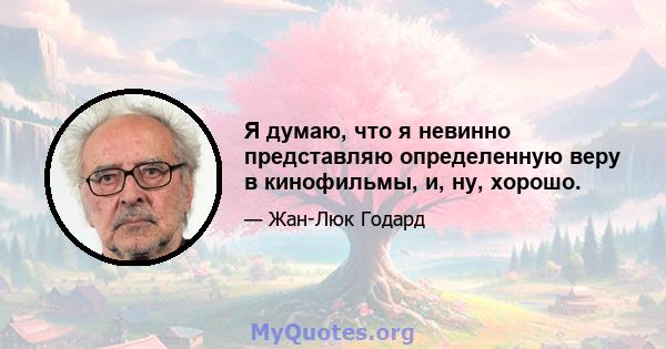 Я думаю, что я невинно представляю определенную веру в кинофильмы, и, ну, хорошо.