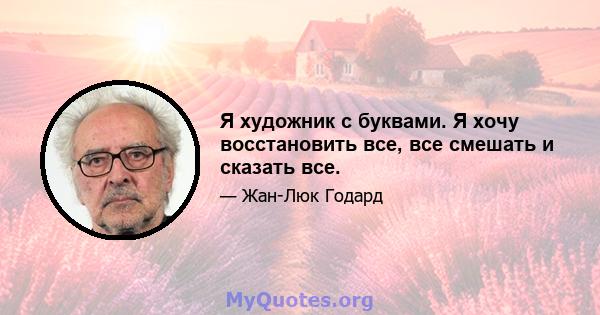 Я художник с буквами. Я хочу восстановить все, все смешать и сказать все.