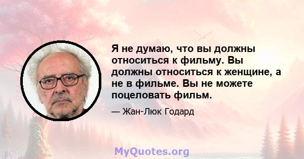 Я не думаю, что вы должны относиться к фильму. Вы должны относиться к женщине, а не в фильме. Вы не можете поцеловать фильм.