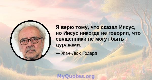 Я верю тому, что сказал Иисус, но Иисус никогда не говорил, что священники не могут быть дураками.