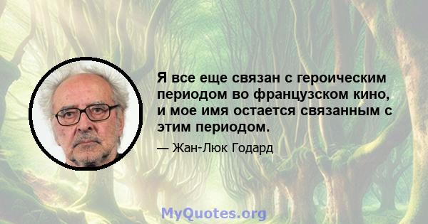 Я все еще связан с героическим периодом во французском кино, и мое имя остается связанным с этим периодом.