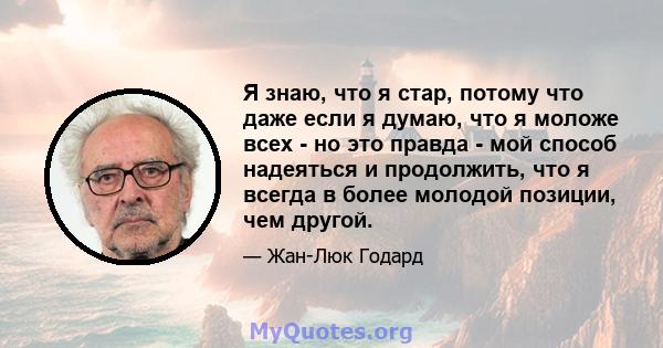 Я знаю, что я стар, потому что даже если я думаю, что я моложе всех - но это правда - мой способ надеяться и продолжить, что я всегда в более молодой позиции, чем другой.