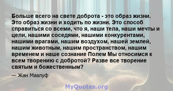 Больше всего на свете доброта - это образ жизни. Это образ жизни и ходить по жизни. Это способ справиться со всеми, что я, наши тела, наши мечты и цели, нашими соседями, нашими конкурентами, нашими врагами, нашим