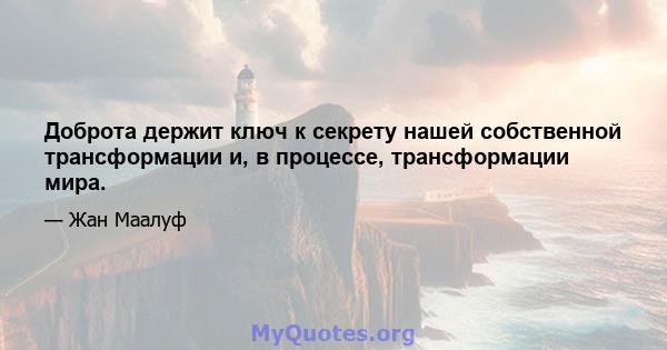 Доброта держит ключ к секрету нашей собственной трансформации и, в процессе, трансформации мира.