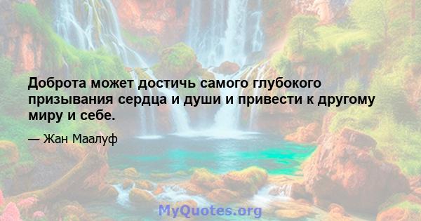 Доброта может достичь самого глубокого призывания сердца и души и привести к другому миру и себе.